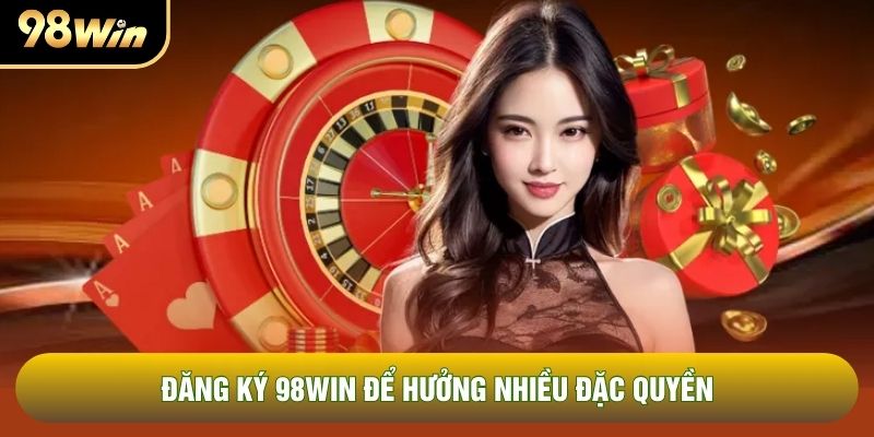 Đăng ký 98WIN để hưởng nhiều đặc quyền Đăng ký 98WIN để hưởng nhiều đặc quyền